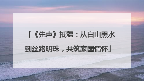 《先声》抵疆：从白山黑水到丝路明珠，共筑家国情怀