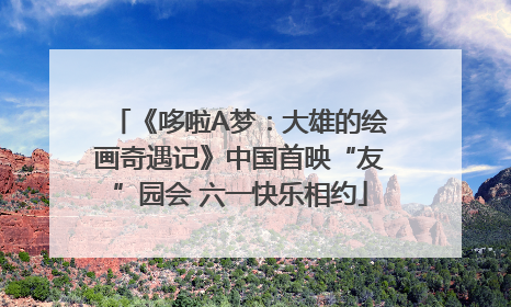 《哆啦A梦：大雄的绘画奇遇记》中国首映“友”园会 六一快乐相约