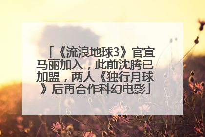 《流浪地球3》官宣马丽加入，此前沈腾已加盟，两人《独行月球》后再合作科幻电影