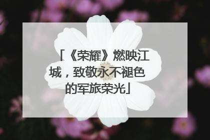 《荣耀》燃映江城，致敬永不褪色的军旅荣光