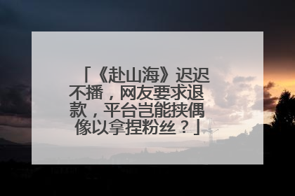 《赴山海》迟迟不播，网友要求退款，平台岂能挟偶像以拿捏粉丝？