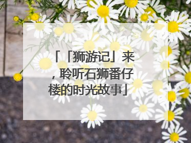 「狮游记」来，聆听石狮番仔楼的时光故事