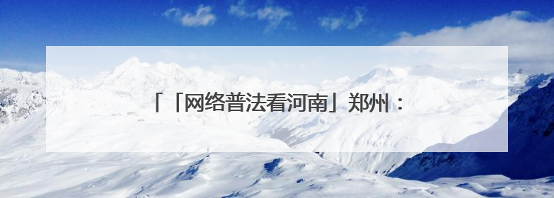 「网络普法看河南」郑州：多重实践构筑网络安全屏障