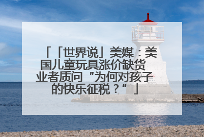 「世界说」美媒：美国儿童玩具涨价缺货 业者质问“为何对孩子的快乐征税？”