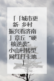 「城市更新· 乡村振兴看济南」章丘“硬核逆袭” 小山村转型网红打卡地