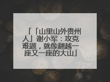 「山里山外贵州人」谢小军：攻克难题，就像翻越一座又一座的大山