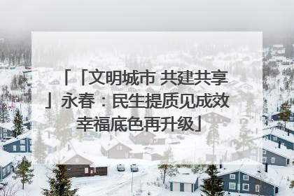 「文明城市 共建共享」永春：民生提质见成效 幸福底色再升级