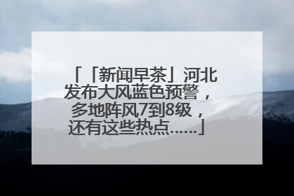 「新闻早茶」河北发布大风蓝色预警，多地阵风7到8级，还有这些热点……