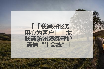 「联通好服务 用心为客户」十堰联通防汛演练守护通信“生命线”