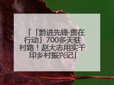 「黔进先锋·贵在行动」700多天驻村路！赵大志用实干印乡村振兴记