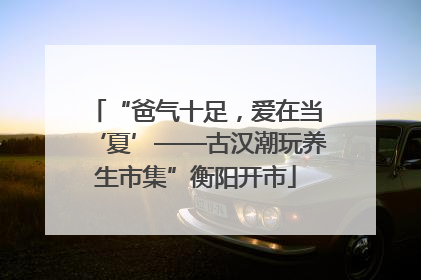 “爸气十足，爱在当‘夏’——古汉潮玩养生市集”衡阳开市