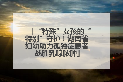 “特殊”女孩的“特别”守护！湖南省妇幼助力孤独症患者战胜乳腺脓肿