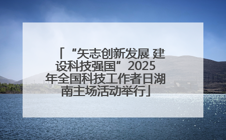 “矢志创新发展 建设科技强国”2025年全国科技工作者日湖南主场活动举行