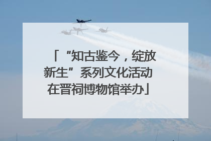 “知古鉴今，绽放新生”系列文化活动在晋祠博物馆举办