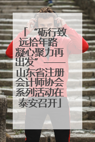 “砺行致远拾年路 凝心聚力再出发”——山东省注册会计师协会系列活动在泰安召开