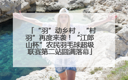 “羽”动乡村，“村羽”再度来袭！“江郎山杯”农民羽毛球超级联赛第二站圆满落幕