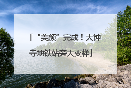 “美颜”完成！大钟寺地铁站旁大变样