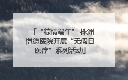 “粽情端午” 株洲恺德医院开展“无假日医疗”系列活动