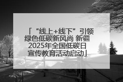 “线上+线下”引领绿色低碳新风尚 新疆2025年全国低碳日宣传教育活动启动