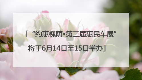 “约惠槐荫•第三届惠民车展”将于6月14日至15日举办