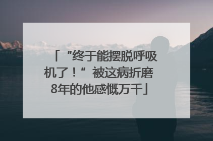 “终于能摆脱呼吸机了！”被这病折磨8年的他感慨万千