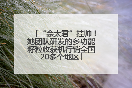 “佘太君”挂帅！她团队研发的多功能籽粒收获机行销全国20多个地区