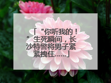 “你听我的！”生死瞬间，长沙特警将男子紧紧拽住……