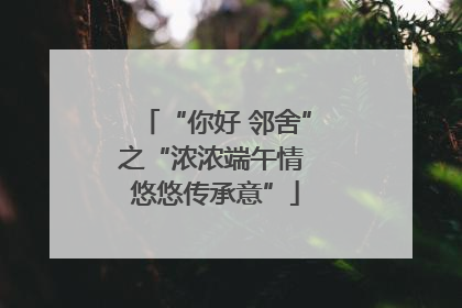 “你好 邻舍”之“浓浓端午情 悠悠传承意”