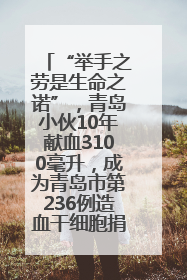 “举手之劳是生命之诺”，青岛小伙10年献血3100毫升，成为青岛市第236例造血干细胞捐献者