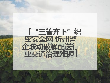 “三管齐下”织密安全网 忻州警企联动破解配送行业交通治理难题