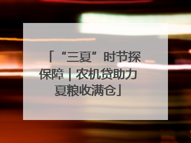 “三夏”时节探保障｜农机贷助力夏粮收满仓