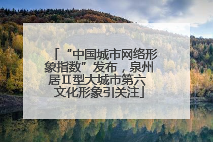 “中国城市网络形象指数”发布，泉州居Ⅱ型大城市第六 文化形象引关注