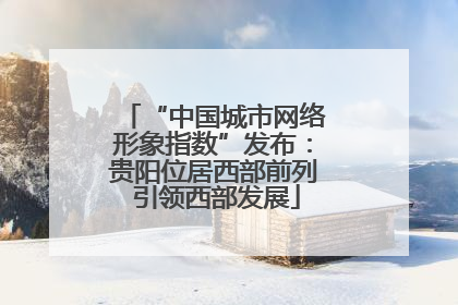 “中国城市网络形象指数”发布：贵阳位居西部前列 引领西部发展