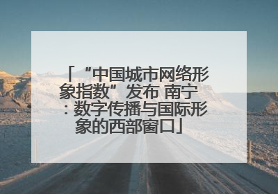 “中国城市网络形象指数”发布 南宁：数字传播与国际形象的西部窗口
