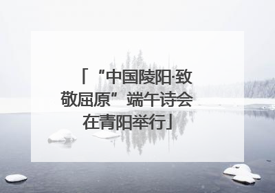 “中国陵阳·致敬屈原”端午诗会在青阳举行
