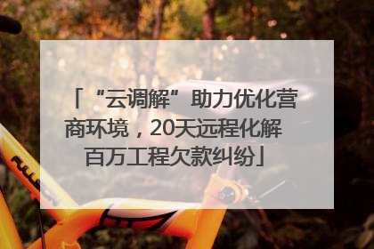 “云调解”助力优化营商环境，20天远程化解百万工程欠款纠纷