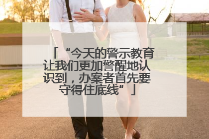 “今天的警示教育让我们更加警醒地认识到，办案者首先要守得住底线”