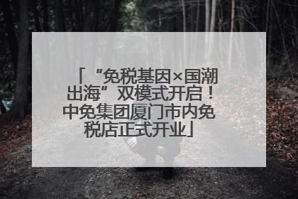 “免税基因×国潮出海”双模式开启！中免集团厦门市内免税店正式开业