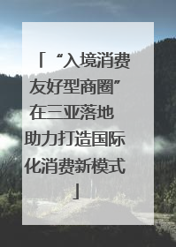 “入境消费友好型商圈”在三亚落地 助力打造国际化消费新模式