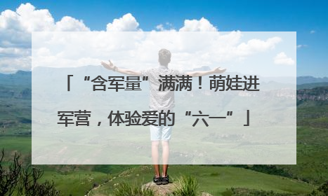 “含军量”满满！萌娃进军营，体验爱的“六一”