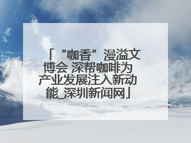 “咖香”漫溢文博会 深帮咖啡为产业发展注入新动能_深圳新闻网