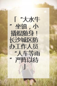 “大水牛”坐镇，小撬棍随身！长沙城区防办工作人员“人车等雨”严阵以待