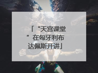 “天宫课堂”在匈牙利布达佩斯开讲