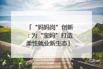 “妈妈岗”创新：为“宝妈”打造柔性就业新生态