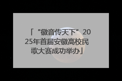 “徽音传天下”2025年首届安徽高校民歌大赛成功举办