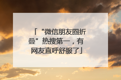 “微信朋友圈折叠”热搜第一，有网友直呼舒服了