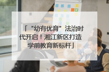 “幼有优育”法治时代开启！湘江新区打造学前教育新标杆