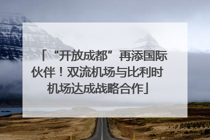 “开放成都”再添国际伙伴！双流机场与比利时机场达成战略合作