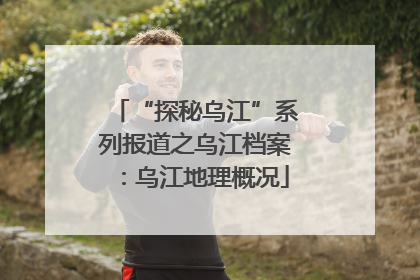 “探秘乌江”系列报道之乌江档案：乌江地理概况