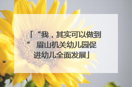 “我，其实可以做到” 眉山机关幼儿园促进幼儿全面发展